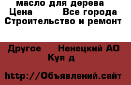 масло для дерева › Цена ­ 200 - Все города Строительство и ремонт » Другое   . Ненецкий АО,Куя д.